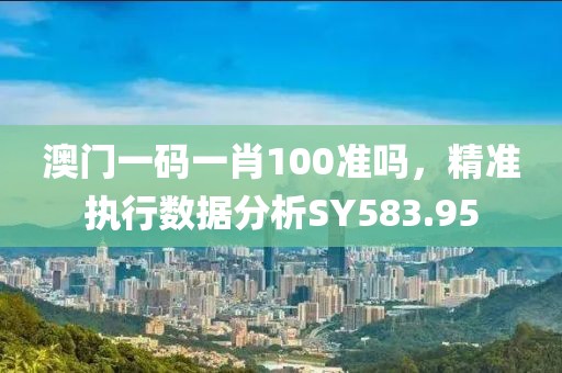 澳门一码一肖100准吗，精准执行数据分析SY583.95