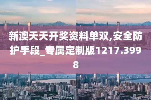 新澳天天开奖资料单双,安全防护手段_专属定制版1217.3998