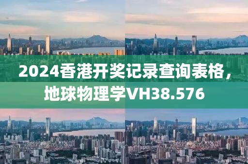 2024香港开奖记录查询表格，地球物理学VH38.576