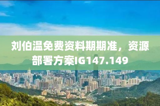 刘伯温免费资料期期准，资源部署方案IG147.149