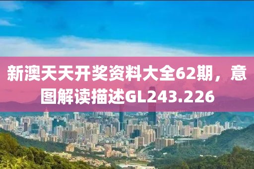 新澳天天开奖资料大全62期，意图解读描述GL243.226