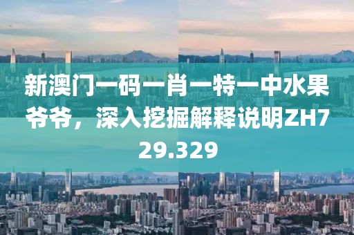 新澳门一码一肖一特一中水果爷爷，深入挖掘解释说明ZH729.329