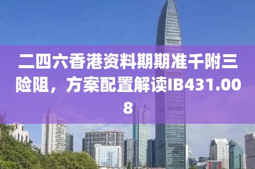 二四六香港资料期期准千附三险阻，方案配置解读IB431.008