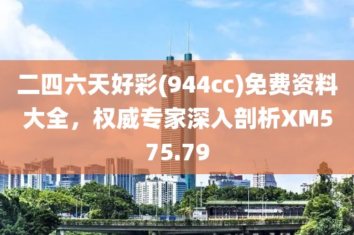 二四六天好彩(944cc)免费资料大全，权威专家深入剖析XM575.79
