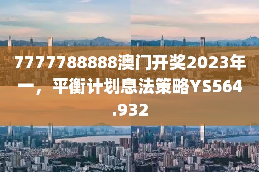 7777788888澳门开奖2023年一，平衡计划息法策略YS564.932