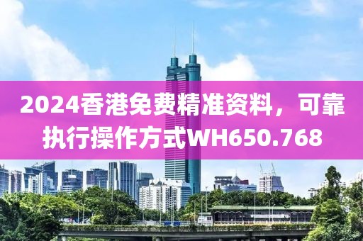 2024香港免费精准资料，可靠执行操作方式WH650.768