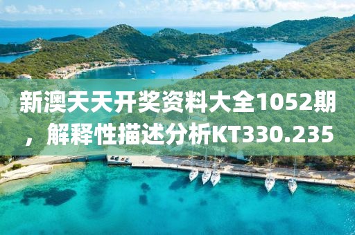新澳天天开奖资料大全1052期，解释性描述分析KT330.235