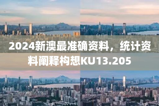 2024新澳最准确资料，统计资料阐释构想KU13.205
