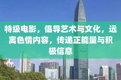 特级电影，倡导艺术与文化，远离色情内容，传递正能量与积极信息