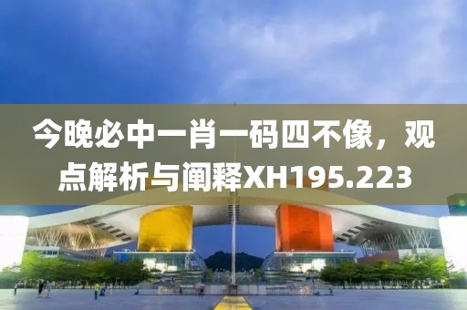 今晚必中一肖一码四不像，观点解析与阐释XH195.223