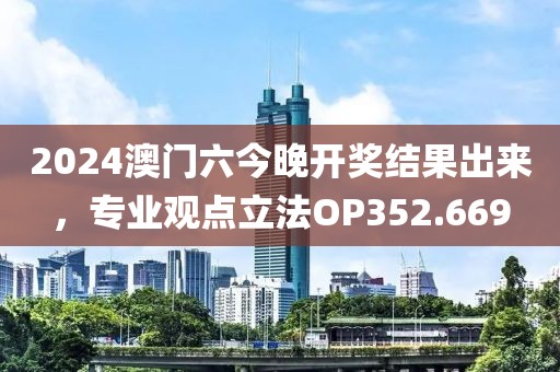 2024澳门六今晚开奖结果出来，专业观点立法OP352.669