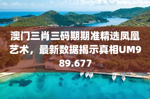 澳门三肖三码期期准精选凤凰艺术，最新数据揭示真相UM989.677