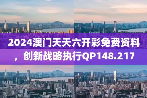 2024澳门天天六开彩免费资料，创新战略执行QP148.217