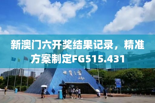 新澳门六开奖结果记录，精准方案制定FG515.431
