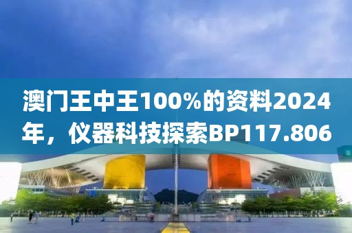 澳门王中王100%的资料2024年，仪器科技探索BP117.806