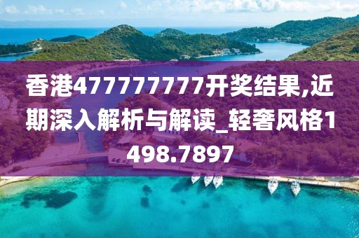 香港477777777开奖结果,近期深入解析与解读_轻奢风格1498.7897