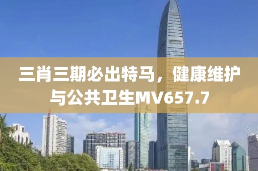 三肖三期必出特马，健康维护与公共卫生MV657.7