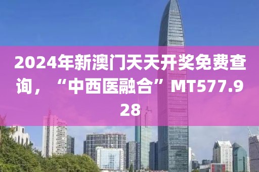 2024年新澳门天天开奖免费查询，“中西医融合”MT577.928