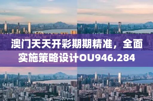 澳门天天开彩期期精准，全面实施策略设计OU946.284