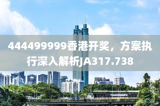 444499999香港开奖，方案执行深入解析JA317.738