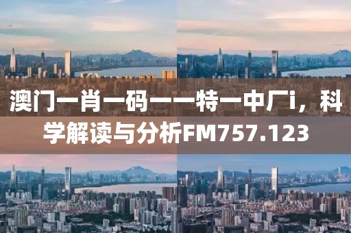 澳门一肖一码一一特一中厂i，科学解读与分析FM757.123