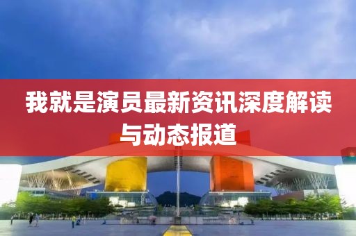 我就是演员最新资讯深度解读与动态报道