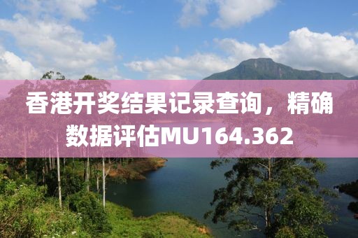 香港开奖结果记录查询，精确数据评估MU164.362