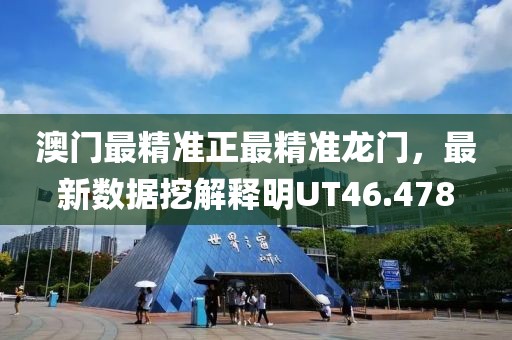 澳门最精准正最精准龙门，最新数据挖解释明UT46.478