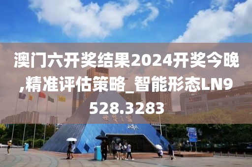澳门六开奖结果2024开奖今晚,精准评估策略_智能形态LN9528.3283