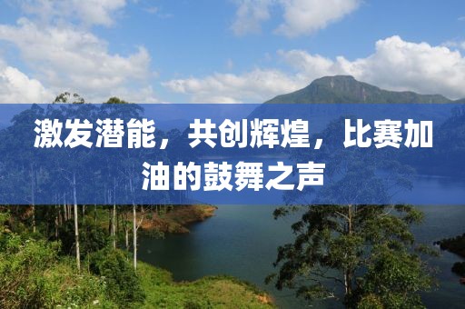 激发潜能，共创辉煌，比赛加油的鼓舞之声