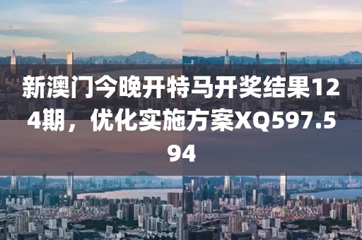 新澳门今晚开特马开奖结果124期，优化实施方案XQ597.594