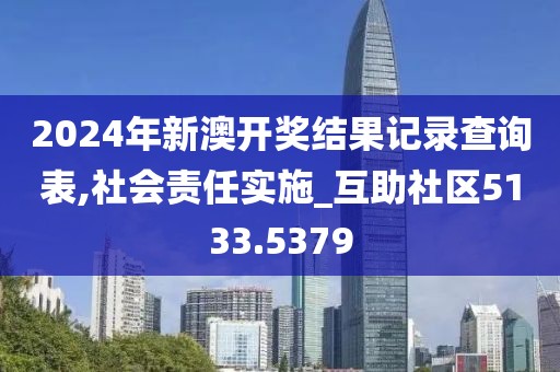 2024年新澳开奖结果记录查询表,社会责任实施_互助社区5133.5379