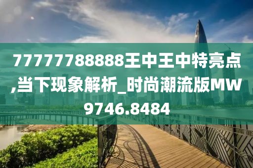 77777788888王中王中特亮点,当下现象解析_时尚潮流版MW9746.8484