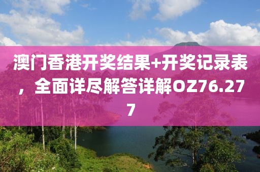 澳门香港开奖结果+开奖记录表，全面详尽解答详解OZ76.277