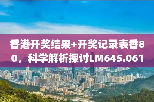 香港开奖结果+开奖记录表香80，科学解析探讨LM645.061
