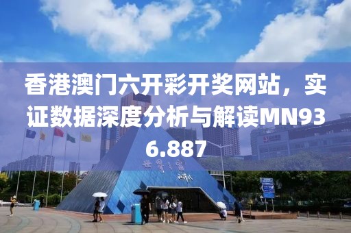 香港澳门六开彩开奖网站，实证数据深度分析与解读MN936.887