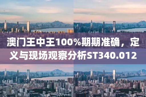 澳门王中王100%期期准确，定义与现场观察分析ST340.012
