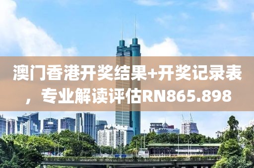 澳门香港开奖结果+开奖记录表，专业解读评估RN865.898