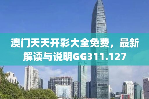 澳门天天开彩大全免费，最新解读与说明GG311.127