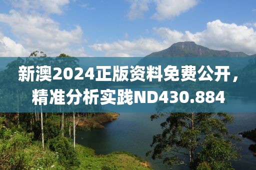 新澳2024正版资料免费公开，精准分析实践ND430.884