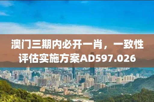 澳门三期内必开一肖，一致性评估实施方案AD597.026