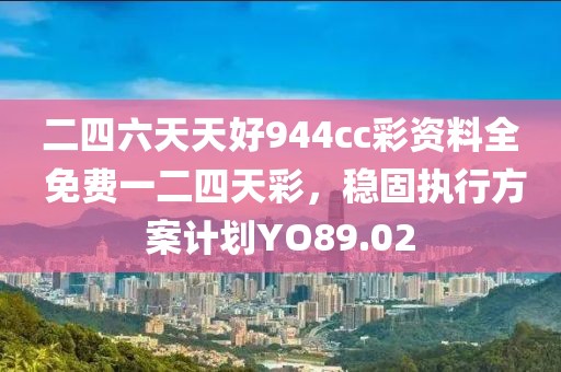 二四六天天好944cc彩资料全 免费一二四天彩，稳固执行方案计划YO89.02