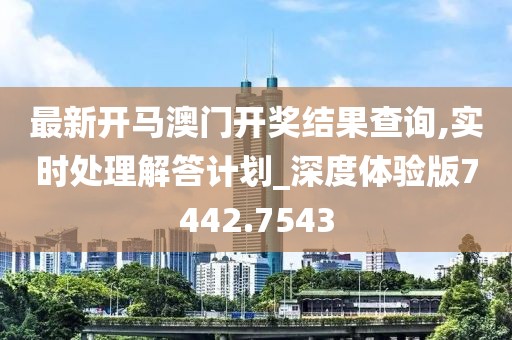 最新开马澳门开奖结果查询,实时处理解答计划_深度体验版7442.7543