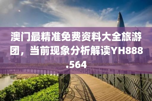 澳门最精准免费资料大全旅游团，当前现象分析解读YH888.564