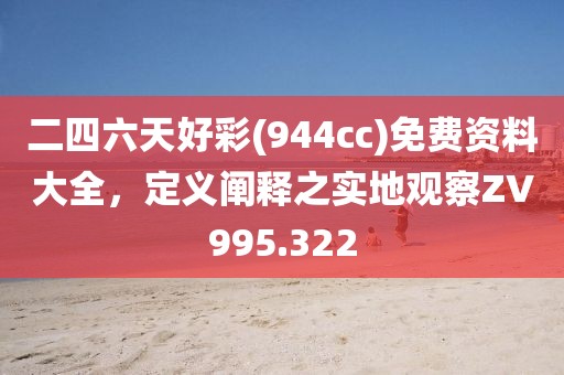 二四六天好彩(944cc)免费资料大全，定义阐释之实地观察ZV995.322