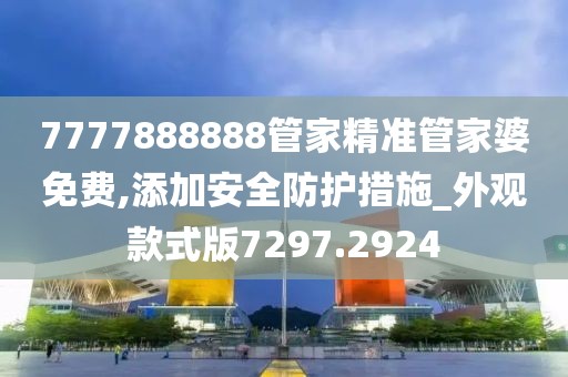 7777888888管家精准管家婆免费,添加安全防护措施_外观款式版7297.2924