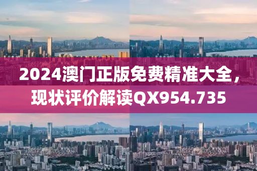 2024澳门正版免费精准大全，现状评价解读QX954.735