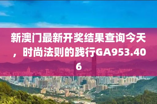 新澳门最新开奖结果查询今天，时尚法则的践行GA953.406