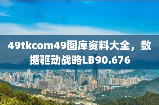 49tkcom49图库资料大全，数据驱动战略LB90.676
