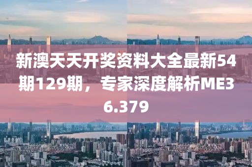 新澳天天开奖资料大全最新54期129期，专家深度解析ME36.379